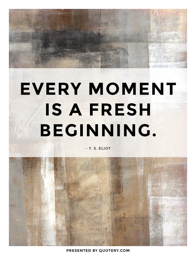 "Every moment is a fresh beginning." — T. S. Eliot