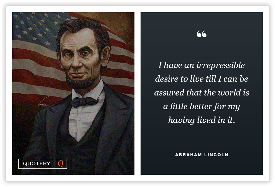 “I have an irrepressible desire to live till I can be assured that the world is a little better for my having lived in it.” — Abraham Lincoln