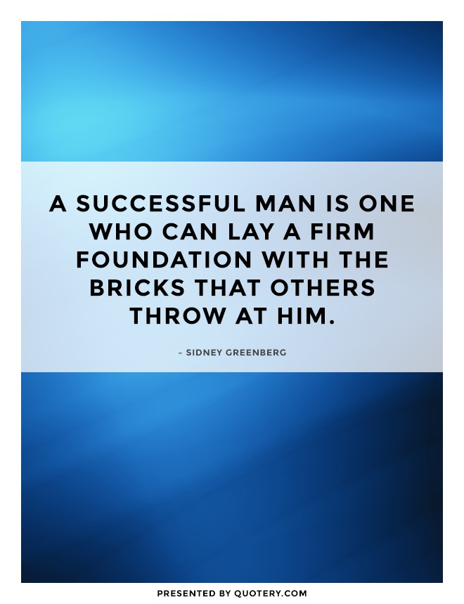 “A successful man is one who can lay a firm foundation with the bricks that others throw at him.” — Sidney Greenberg