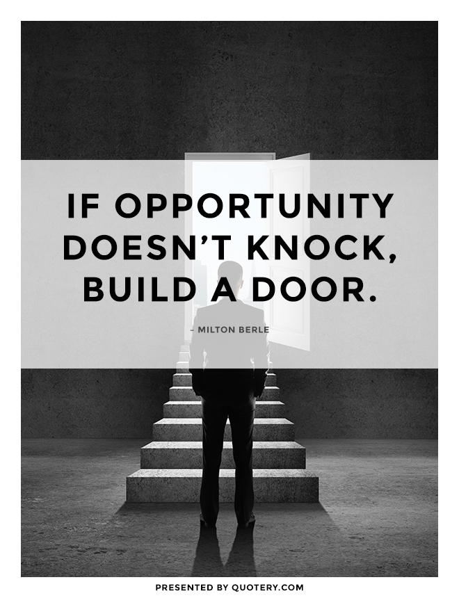 “If opportunity doesn’t knock, build a door.” — Milton Berle