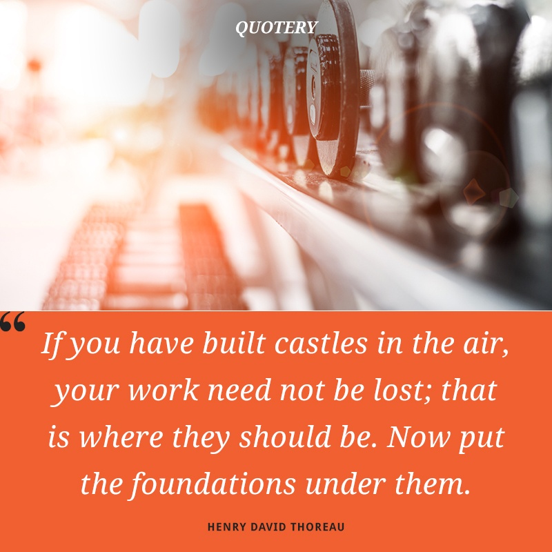 “If you have built castles in the air, your work need not be lost; that is where they should be. Now put the foundations under them.” — Henry David Thoreau