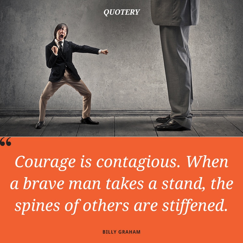 “Courage is contagious. When a brave man takes a stand, the spines of others are stiffened.” — Billy Graham