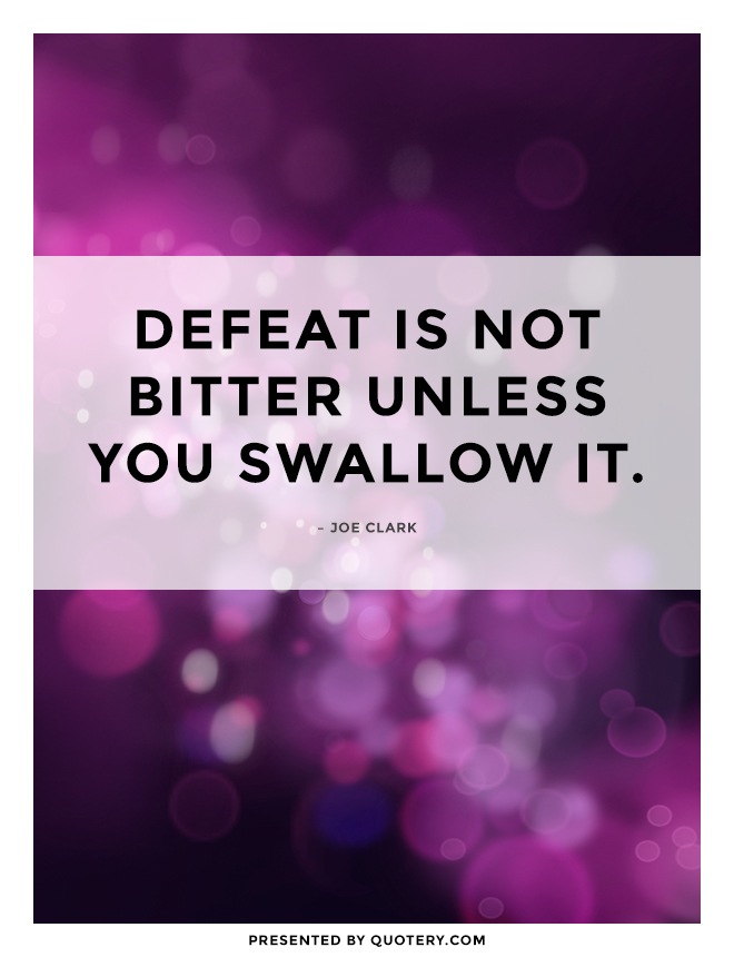 “Defeat is not bitter unless you swallow it.” — Joe Clark