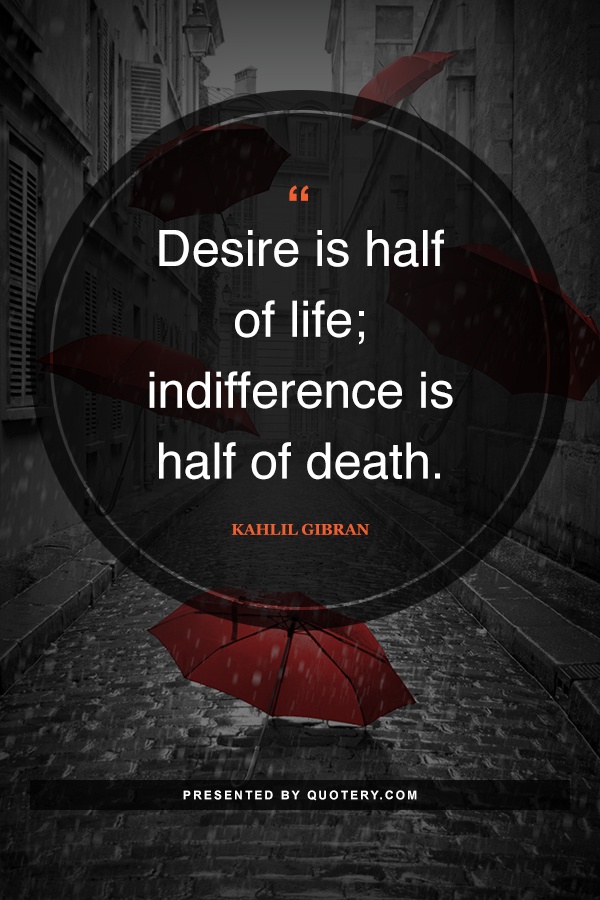 “Desire is half of life; indifference is half of death.” — Kahlil Gibran