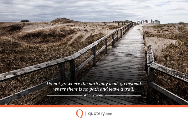 “I will not follow where the path may lead, but I will go where there is no path, and I will leave a trail.” — Muriel Strode