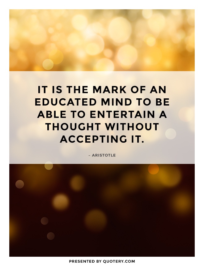 “It is the mark of an educated mind to be able to entertain a thought without accepting it.” — Aristotle