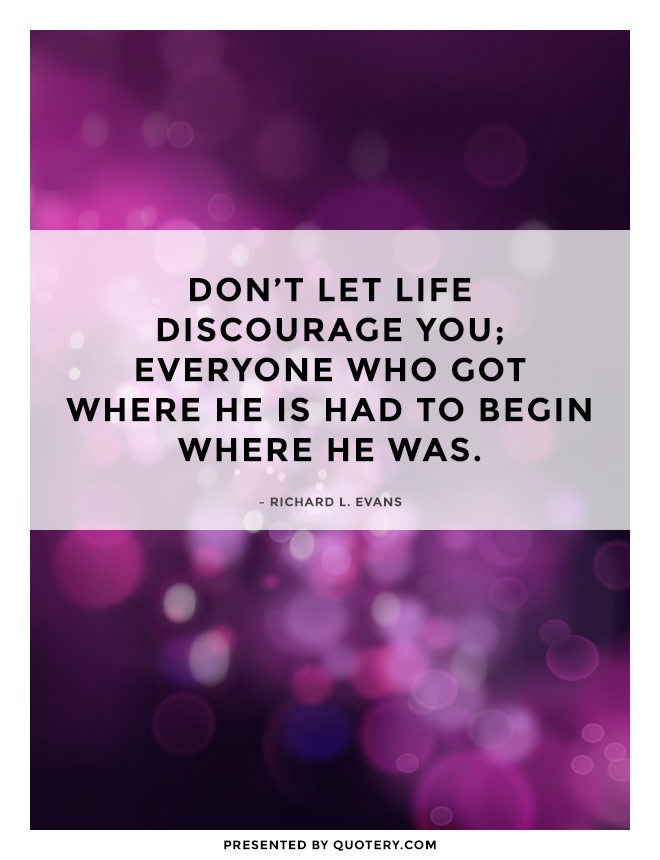 “Don't let life discourage you; everyone who got where he is had to begin where he was.” — Richard L. Evans