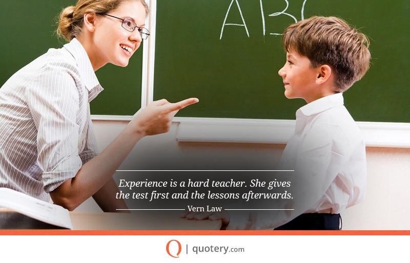 “Experience is a hard teacher. She gives the test first and the lessons afterwards.” — Vern Law