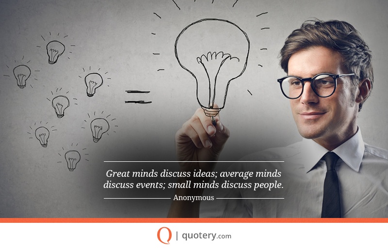 “Great minds discuss ideas; average minds discuss events; small minds discuss people.” — Eleanor Roosevelt