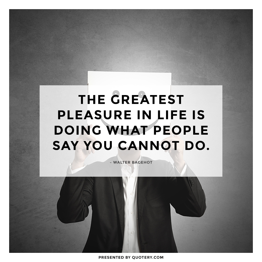 You say you were done. Great pleasure great Life. The Greatest pleasure in Life is doing what people say you cannot do. Перевод the great pleasure in Life is doing what people say you can't do. Publilius Syrus. Great pleasure create Life.