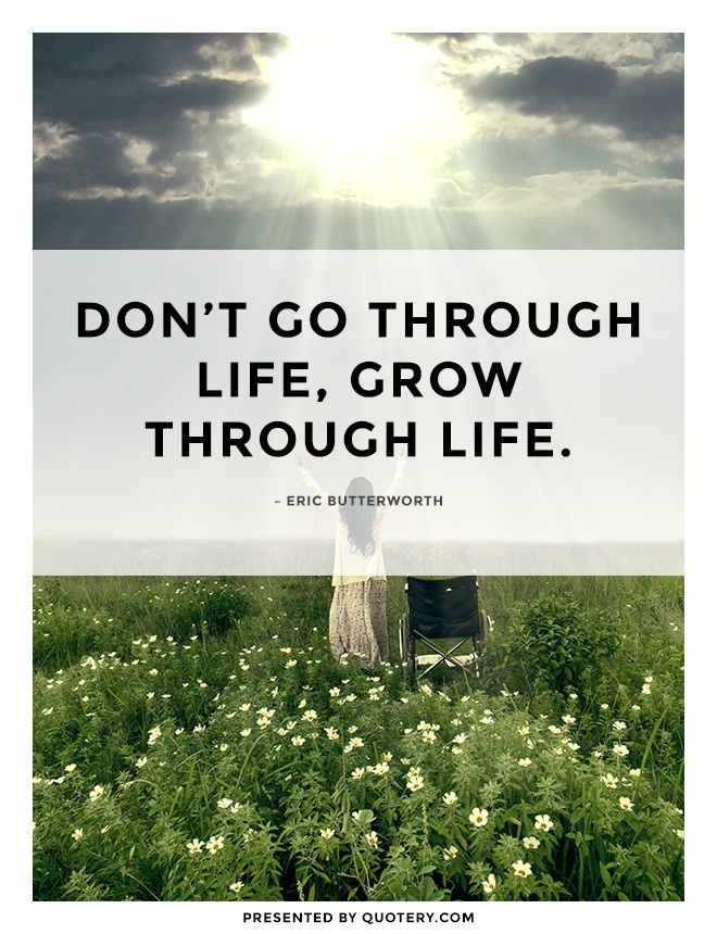 “Don't go through life, grow through life.” — Eric Butterworth