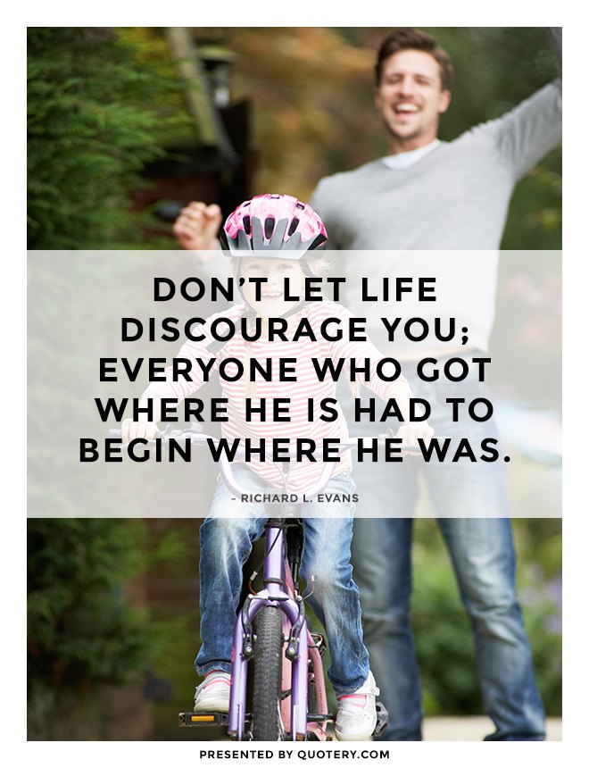 “Don't let life discourage you; everyone who got where he is had to begin where he was.” — Richard L. Evans