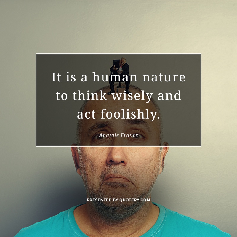 “It is a human nature to think wisely and act foolishly.” — Anatole France