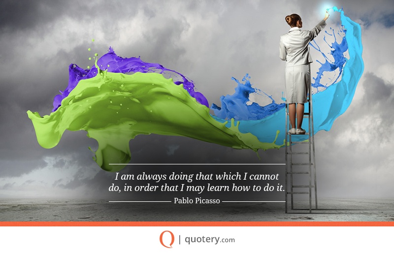 “I am always doing that which I cannot do, in order that I may learn how to do it.” — Pablo Picasso