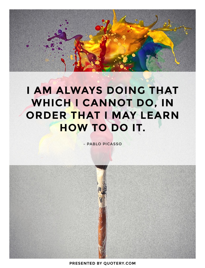 “I am always doing that which I cannot do, in order that I may learn how to do it.” — Pablo Picasso