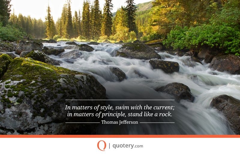 “In matters of style, swim with the current; in matters of principle, stand like a rock.” — Thomas Jefferson