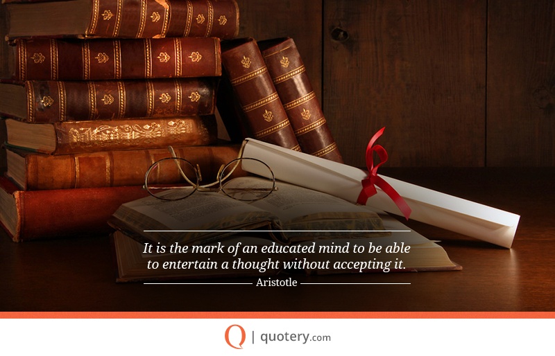 “It is the mark of an educated mind to be able to entertain a thought without accepting it.” — Aristotle