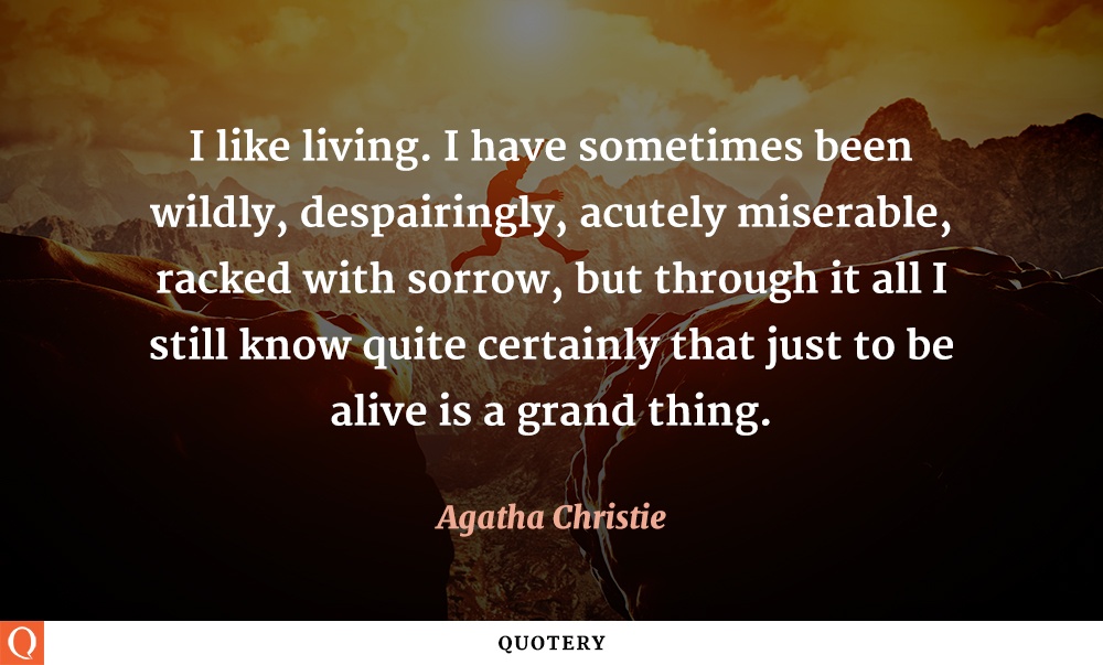 “I like living. I have sometimes been wildly, despairingly, acutely miserable, racked with sorrow, but through it all I still know quite certainly that just to be alive is a grand thing.” — Agatha Christie