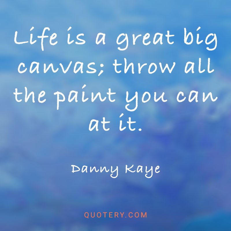 “Life is a great big canvas; throw all the paint you can at it.” — Danny Kaye