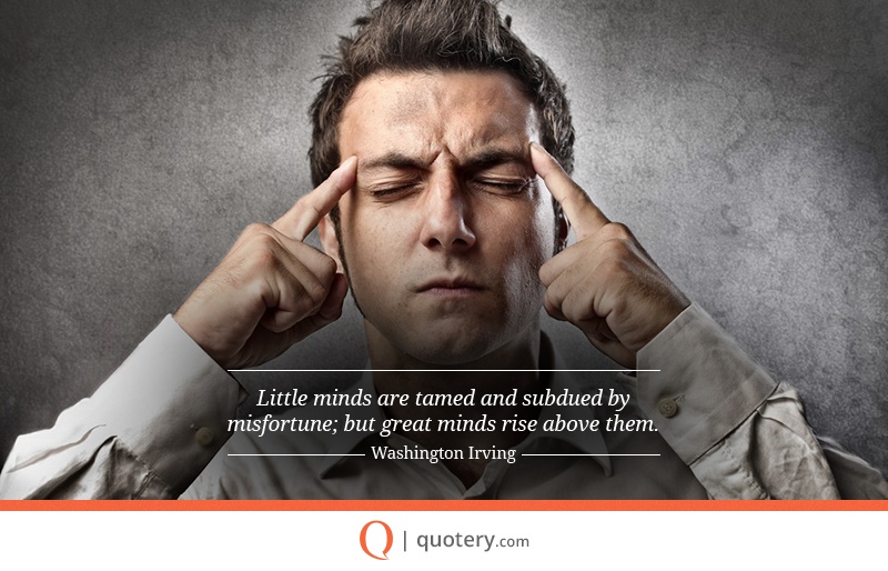 “Little minds are tamed and subdued by misfortune; but great minds rise above them.” — Washington Irving