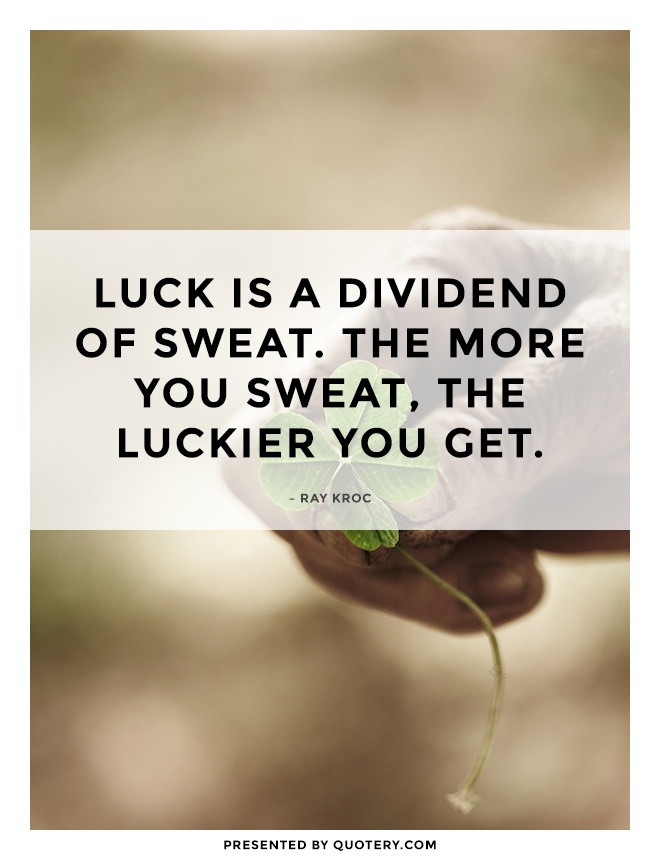 “Luck is a dividend of sweat. The more you sweat, the luckier you get.” — Ray Kroc