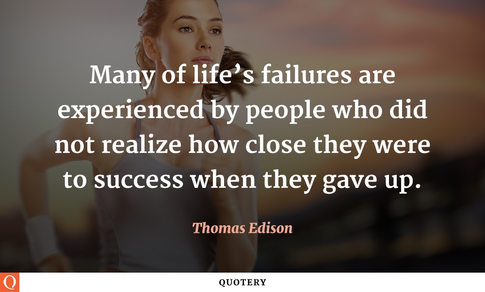 “Many of life’s failures are experienced by people who did not realize how close they were to success when they gave up.” — Thomas Edison