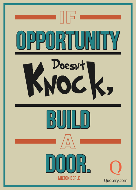 “If opportunity doesn’t knock, build a door.” — Milton Berle