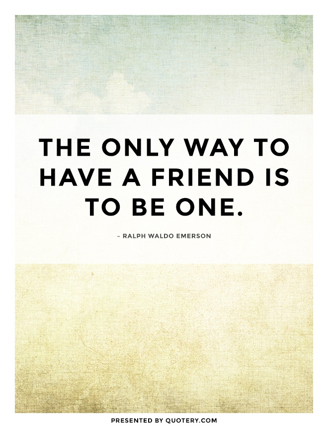 “The only way to have a friend is to be one.” — Ralph Waldo Emerson