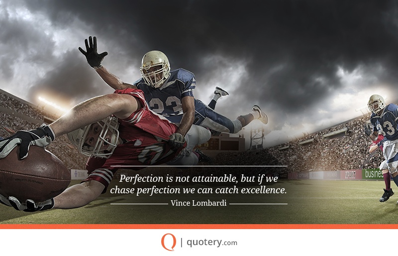 “Perfection is not attainable, but if we chase perfection we can catch excellence.” — Vince Lombardi