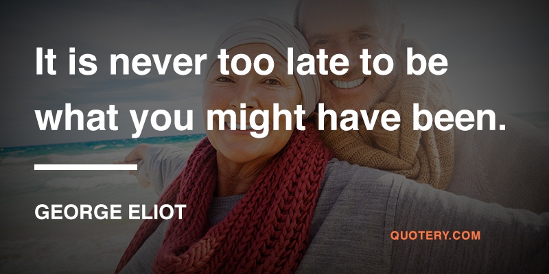 “It is never too late to be what you might have been.” — George Eliot