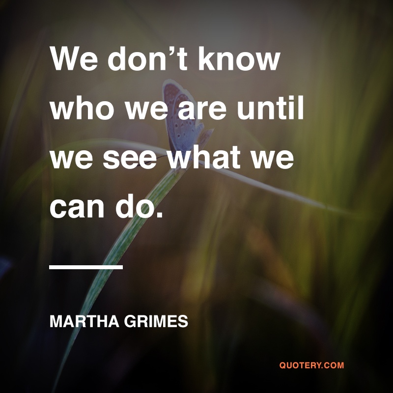 “We don’t know who we are until we see what we can do.” — Martha Grimes