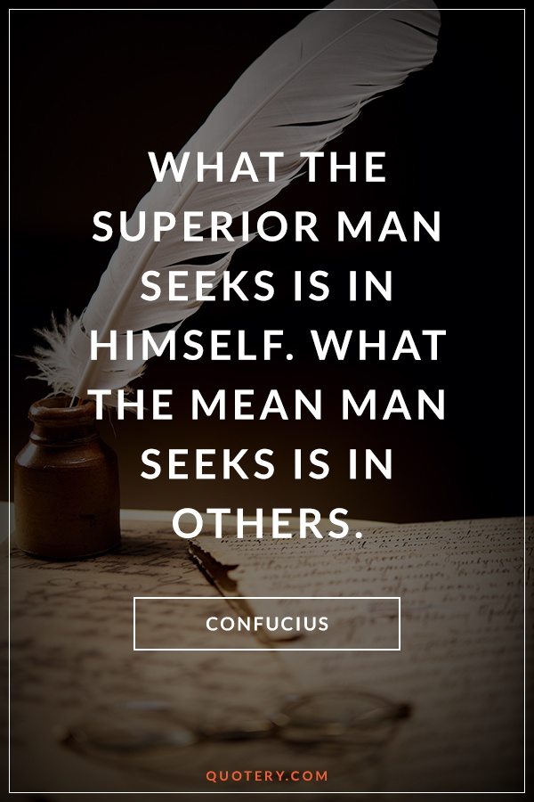 “What the superior man seeks is in himself. What the mean man seeks is in others.” — Confucius
