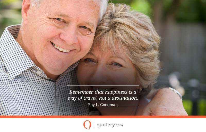 “Remember that happiness is a way of travel, not a destination.” — Roy L. Goodman