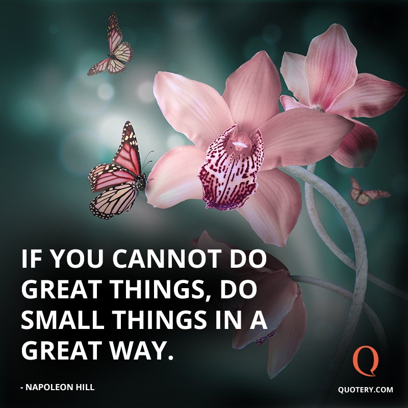 “If you cannot do great things, do small things in a great way.” — Napoleon Hill