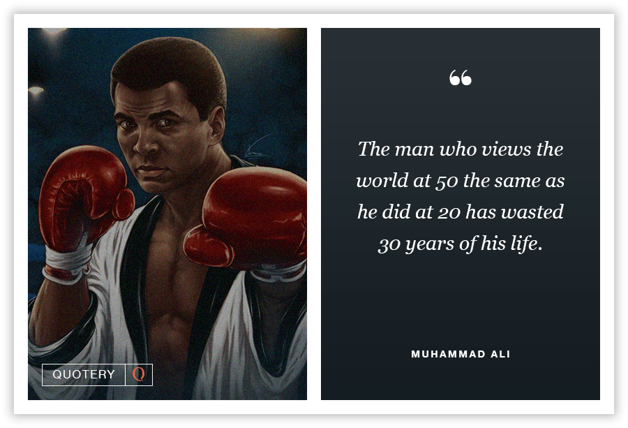 “The man who views the world at 50 the same as he did at 20 has wasted thirty years of his life.” — Muhammad Ali