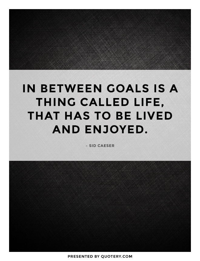 “In between goals is a thing called life, that has to be lived and enjoyed.” — Sid Caeser
