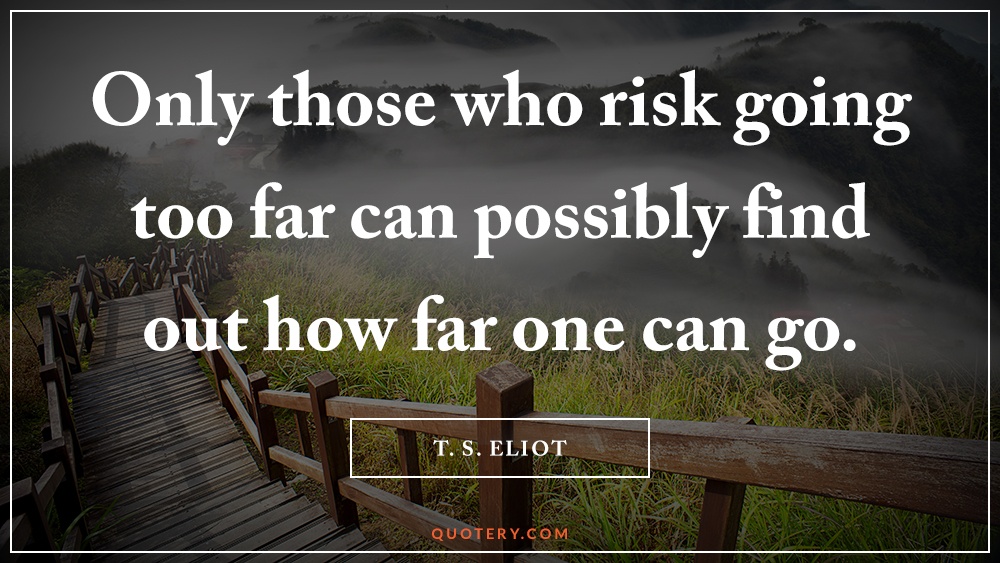 “Only those who risk going too far can possibly find out how far one can go.” — T. S. Eliot
