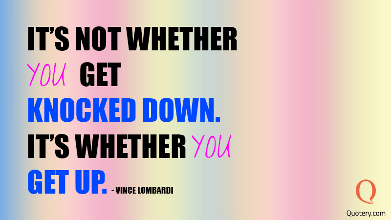 “It's not whether you get knocked down, it's whether you get up.” — Vince Lombardi