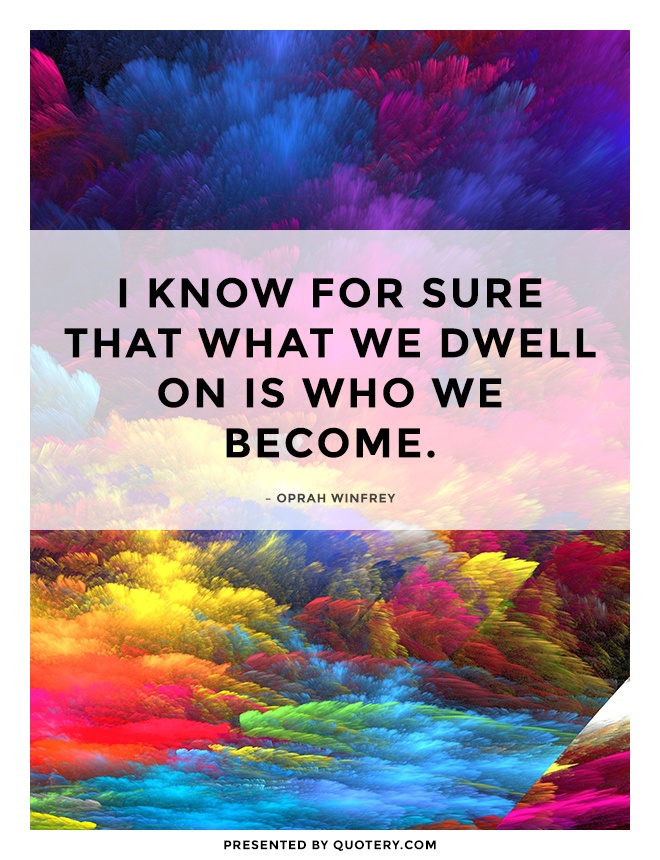 “I know for sure that what we dwell on is who we become.” — Oprah Winfrey