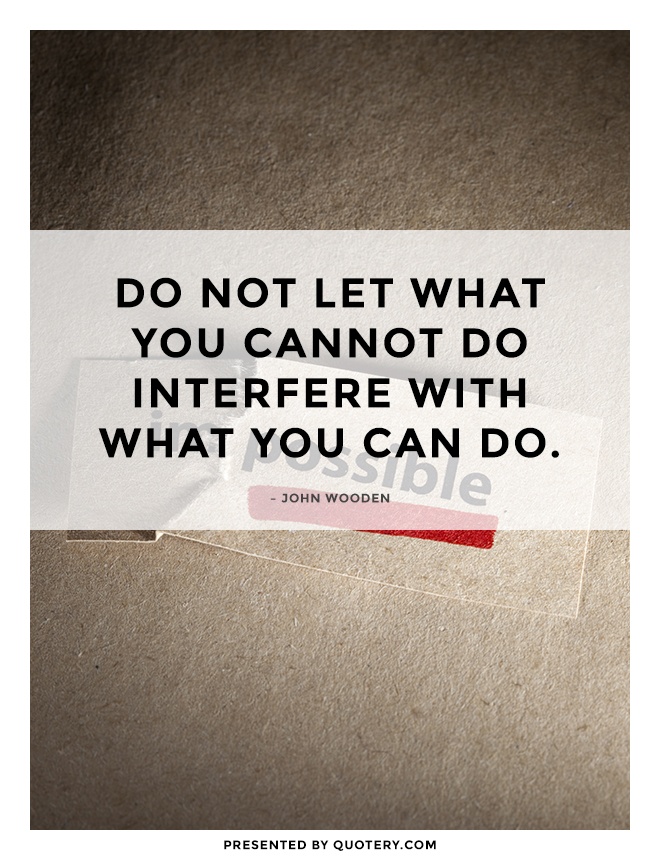 “Do not let what you cannot do interfere with what you can do.” — John Wooden