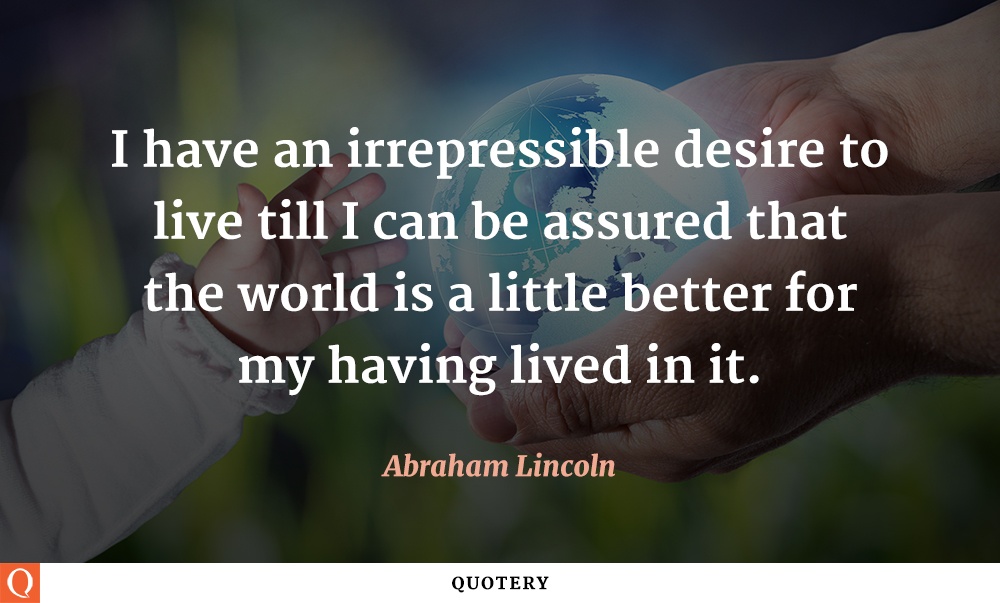 “I have an irrepressible desire to live till I can be assured that the world is a little better for my having lived in it.” — Abraham Lincoln