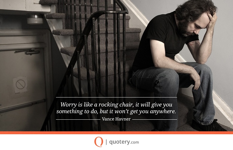 “Worry is like a rocking chair, it will give you something to do, but it won't get you anywhere.” — Vance Havner