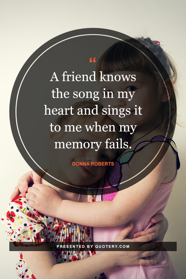 “A friend knows the song in my heart and sings it to me when my memory fails.” — Donna Roberts