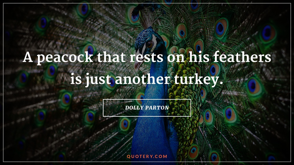 “A peacock that rests on his feathers is just another turkey.” — Dolly Parton