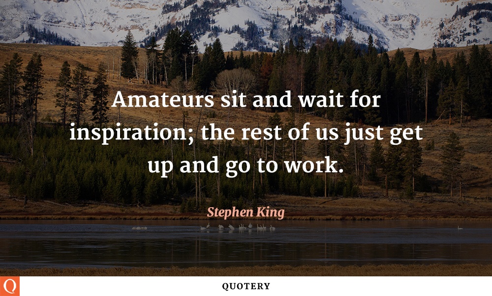 “Amateurs sit and wait for inspiration; the rest of us just get up and go to work.” — Stephen King