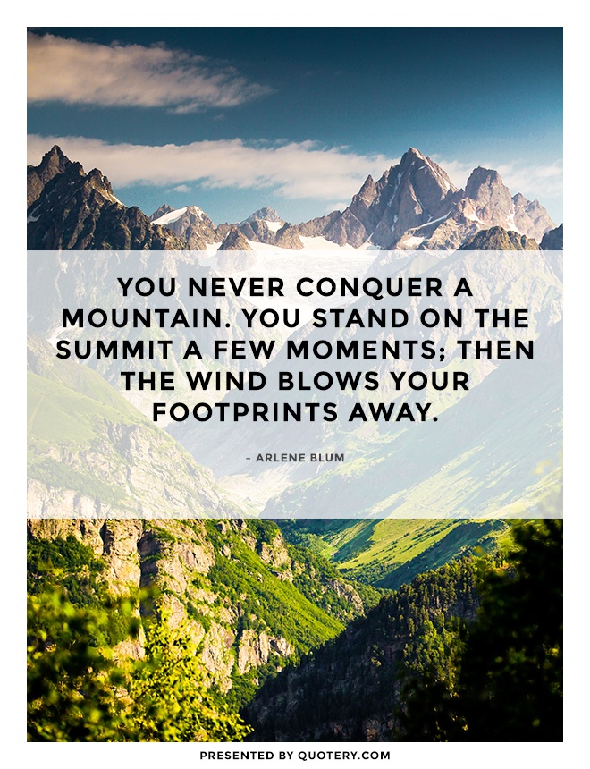 "You never conquer a mountain. You stand on the summit a few moments; then the wind blows your footprints away." — Arlene Blum