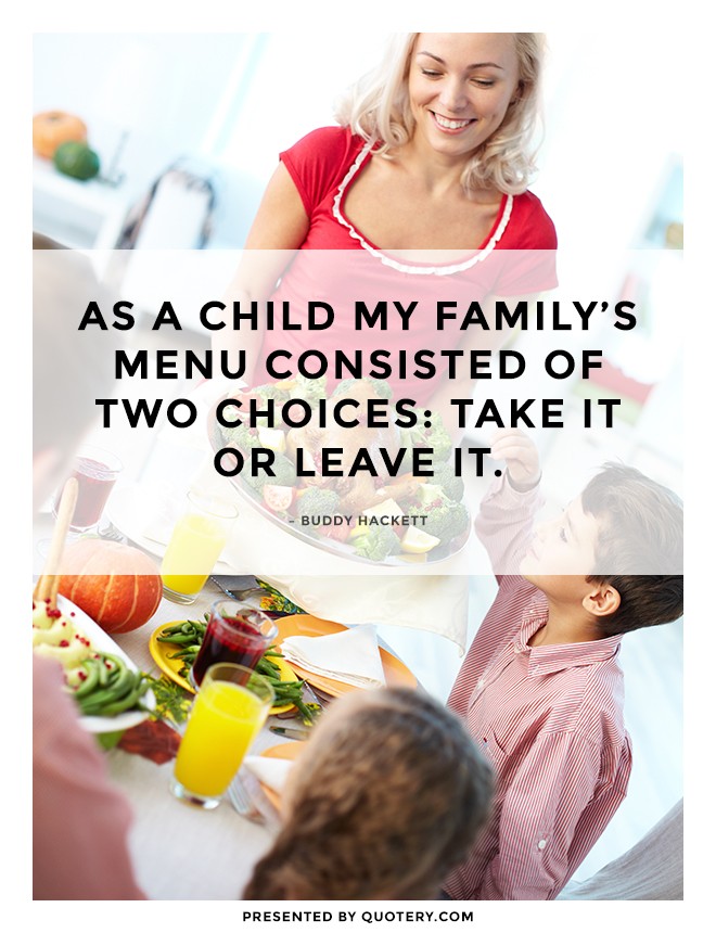 “As a child my family’s menu consisted of two choices: Take it or leave it.” — Buddy Hackett