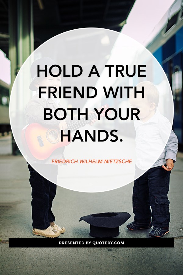 “Hold a true friend with both your hands.” — Friedrich Nietzsche