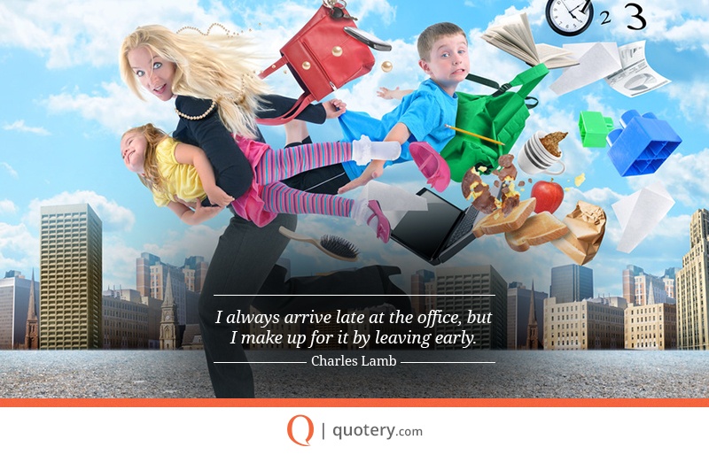 “I always arrive late at the office, but I make up for it by leaving early.” — Charles Lamb