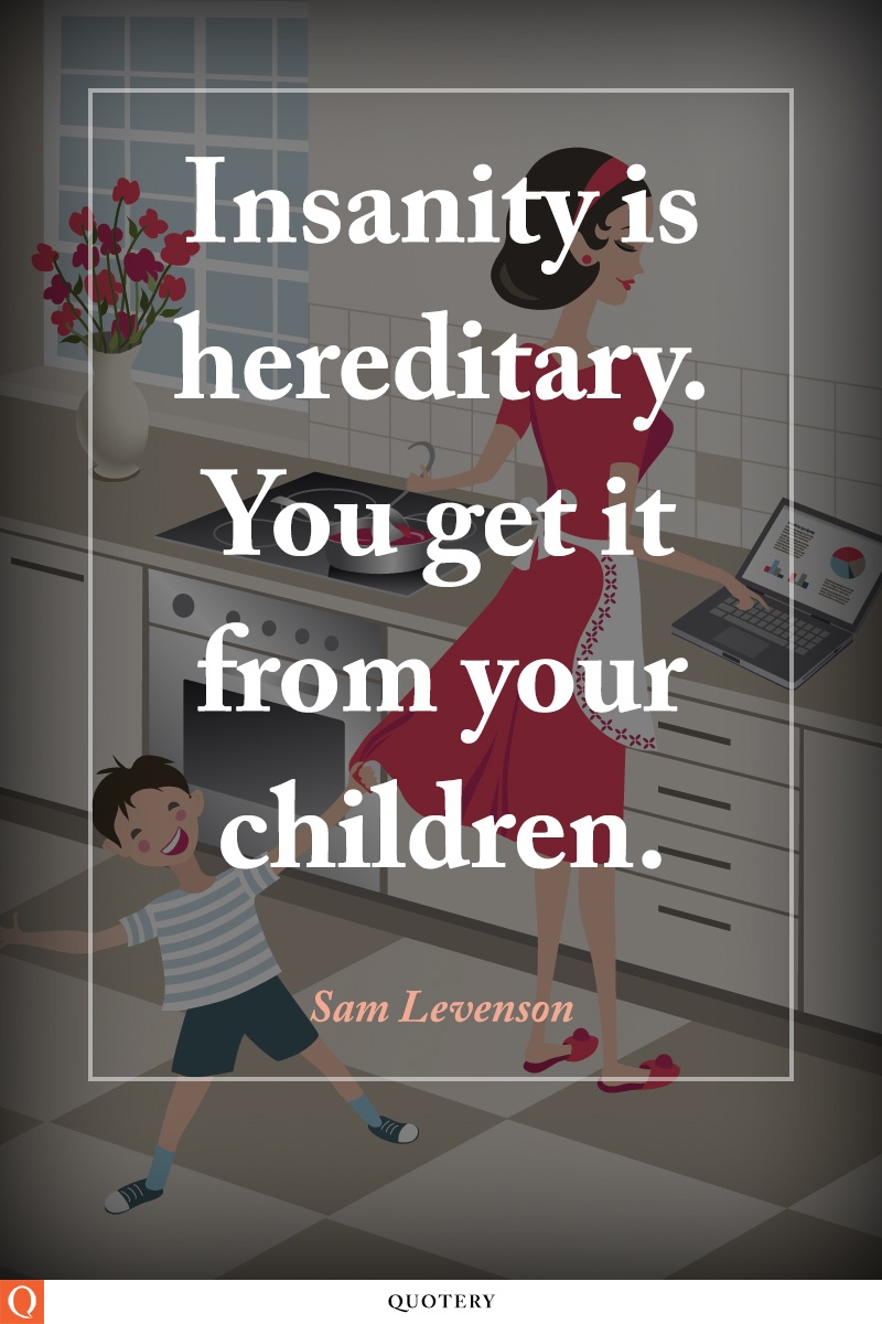 “Insanity is hereditary. You get it from your children.” — Sam Levenson